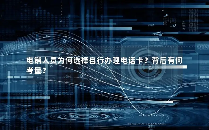 电销人员为何选择自行办理电话卡？背后有何考量？