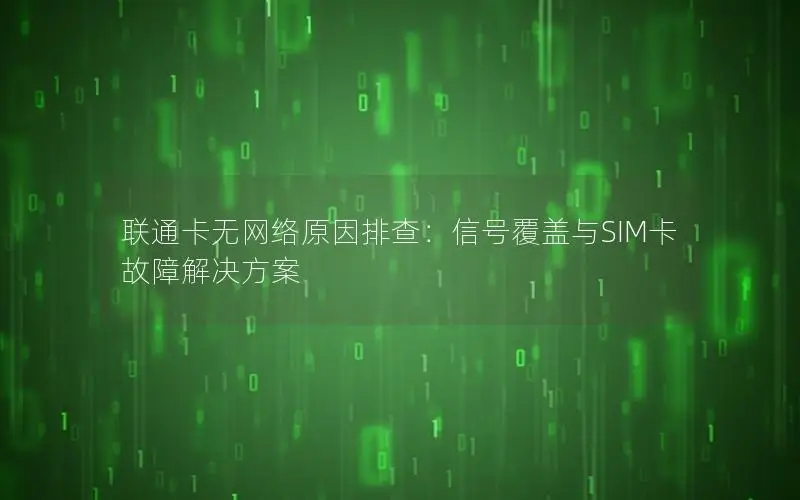 联通卡无网络原因排查：信号覆盖与SIM卡故障解决方案