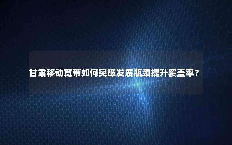 甘肃移动宽带如何突破发展瓶颈提升覆盖率？