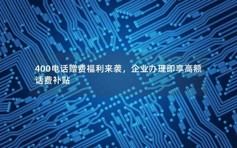 400电话赠费福利来袭，企业办理即享高额话费补贴