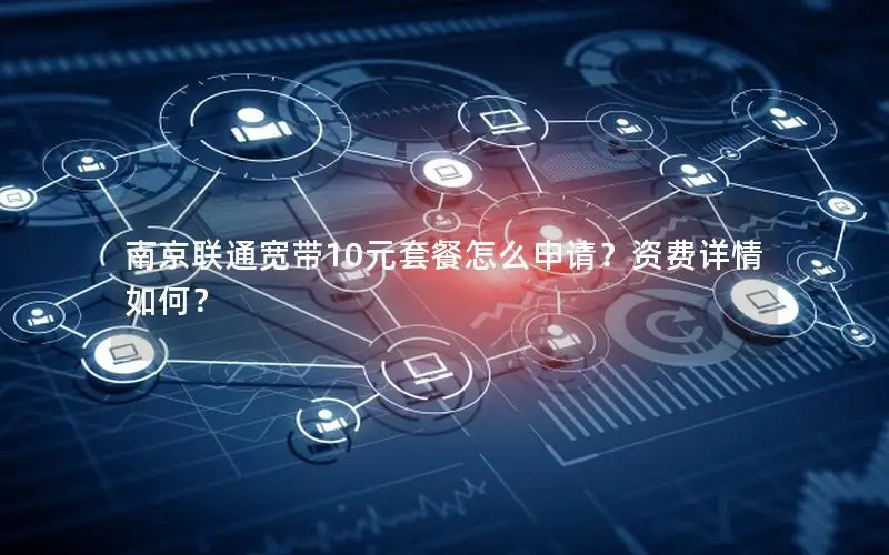 南京联通宽带10元套餐怎么申请？资费详情如何？