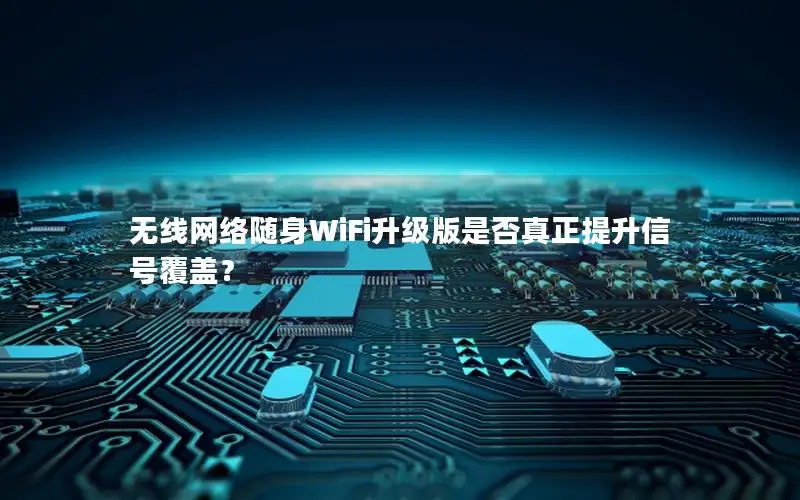 无线网络随身WiFi升级版是否真正提升信号覆盖？