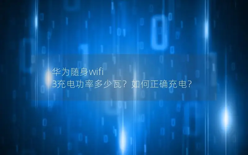 华为随身wifi 3充电功率多少瓦？如何正确充电？