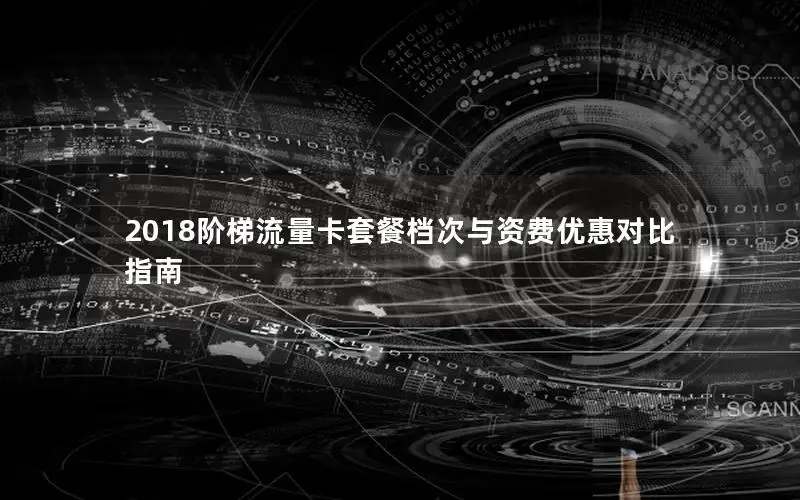 2018阶梯流量卡套餐档次与资费优惠对比指南