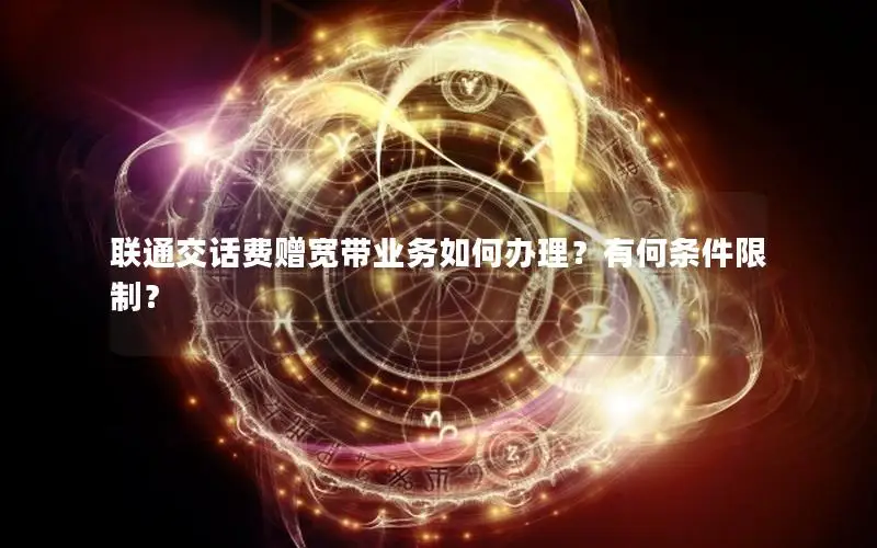 联通交话费赠宽带业务如何办理？有何条件限制？