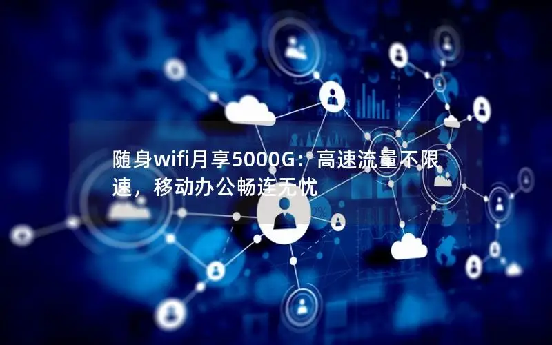 随身wifi月享5000G：高速流量不限速，移动办公畅连无忧