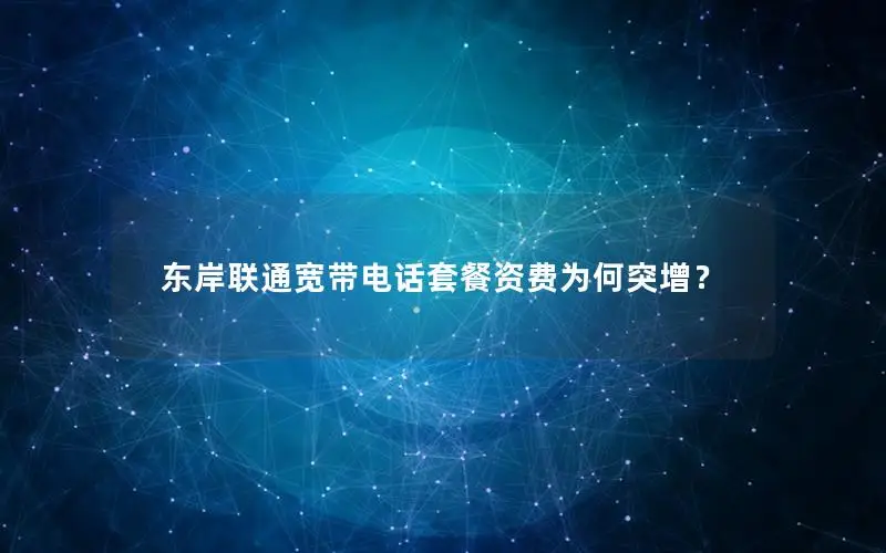 东岸联通宽带电话套餐资费为何突增？