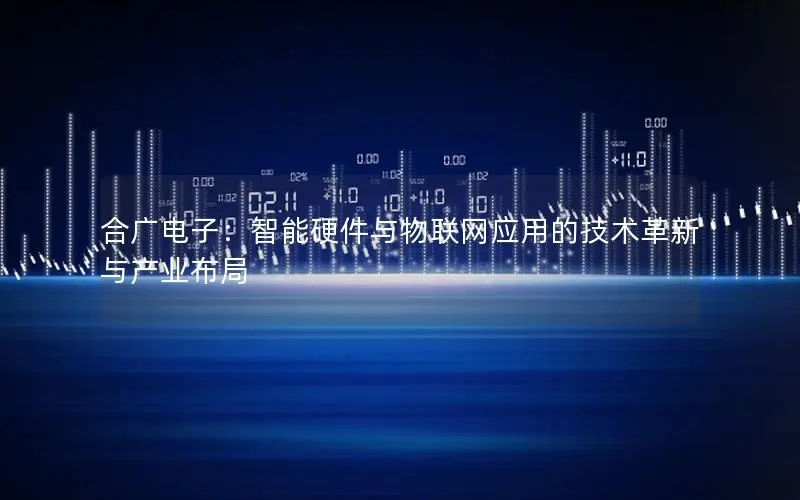 合广电子：智能硬件与物联网应用的技术革新与产业布局