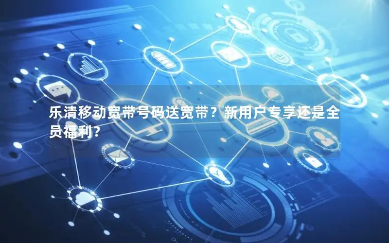 乐清移动宽带号码送宽带？新用户专享还是全员福利？