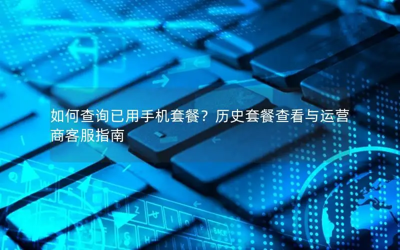 如何查询已用手机套餐？历史套餐查看与运营商客服指南