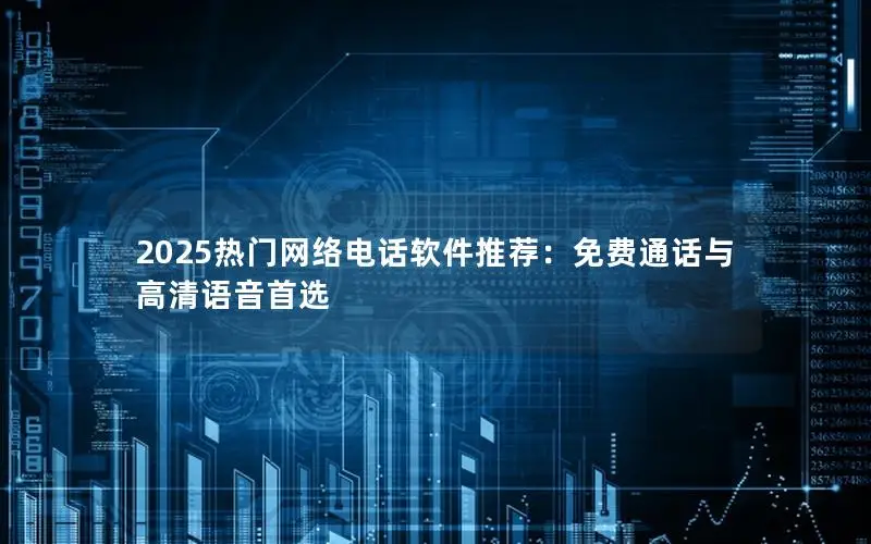 2025热门网络电话软件推荐：免费通话与高清语音首选