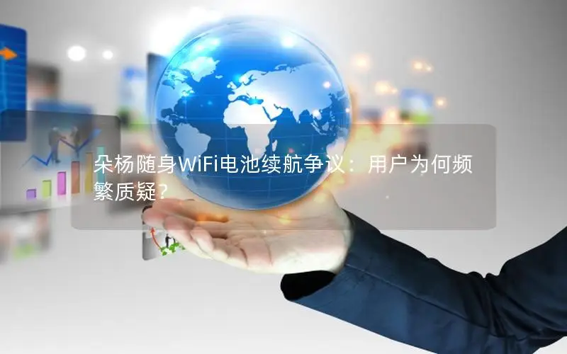朵杨随身WiFi电池续航争议：用户为何频繁质疑？