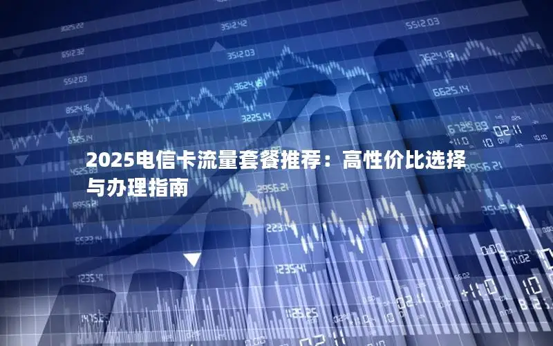2025电信卡流量套餐推荐：高性价比选择与办理指南