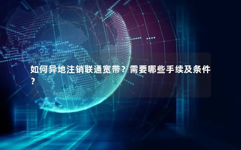 如何异地注销联通宽带？需要哪些手续及条件？