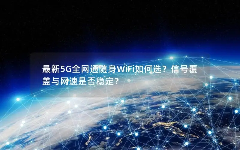 最新5G全网通随身WiFi如何选？信号覆盖与网速是否稳定？