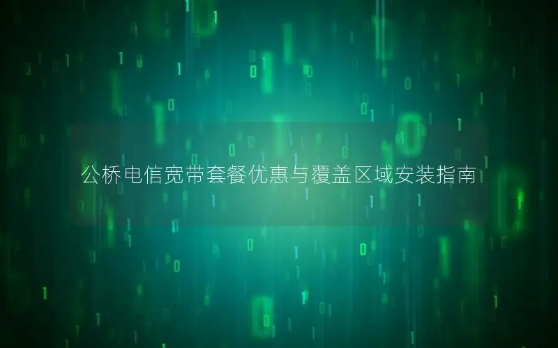 公桥电信宽带套餐优惠与覆盖区域安装指南