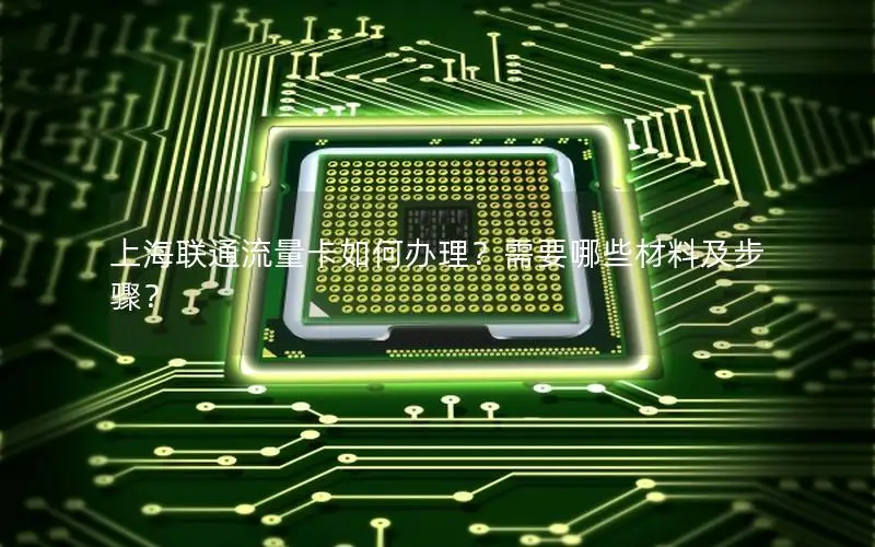 上海联通流量卡如何办理？需要哪些材料及步骤？