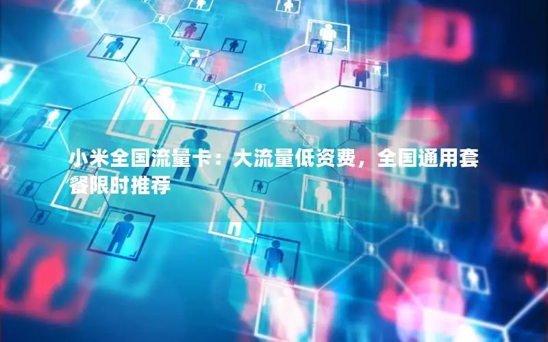 小米全国流量卡：大流量低资费，全国通用套餐限时推荐