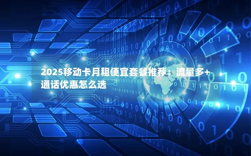 2025移动卡月租便宜套餐推荐：流量多+通话优惠怎么选