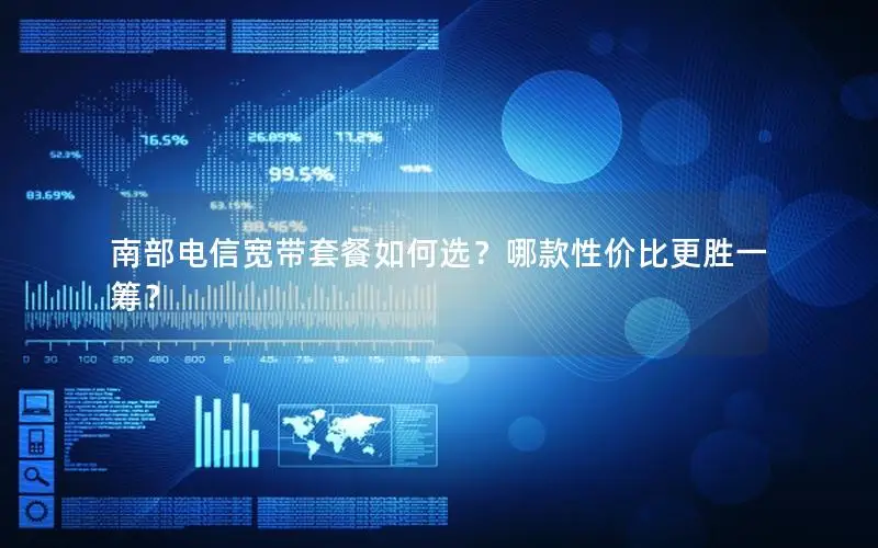 南部电信宽带套餐如何选？哪款性价比更胜一筹？