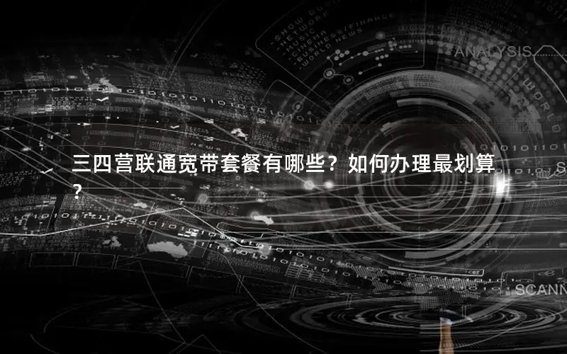 三四营联通宽带套餐有哪些？如何办理最划算？