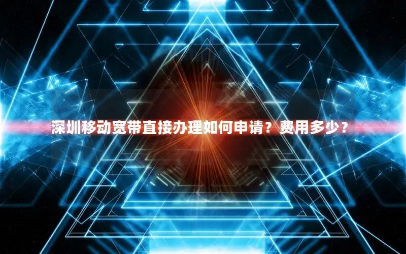 深圳移动宽带直接办理如何申请？费用多少？
