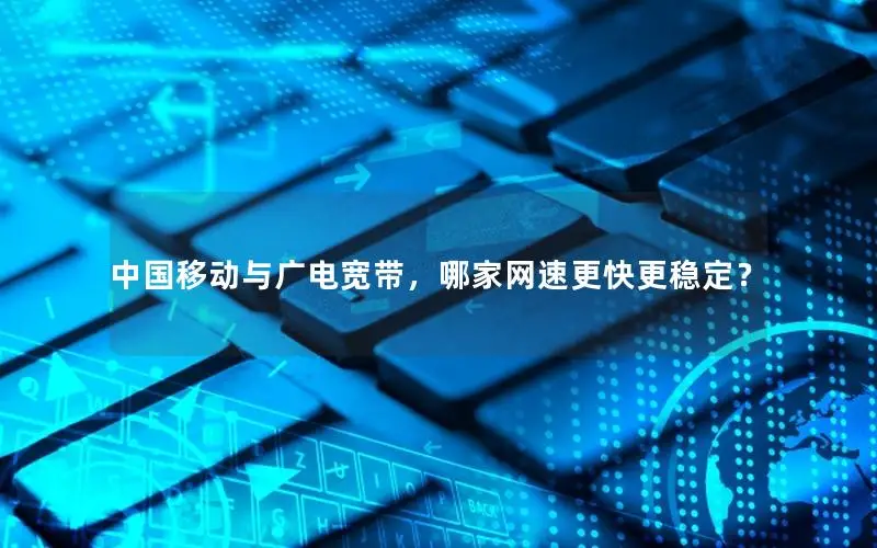 中国移动与广电宽带，哪家网速更快更稳定？