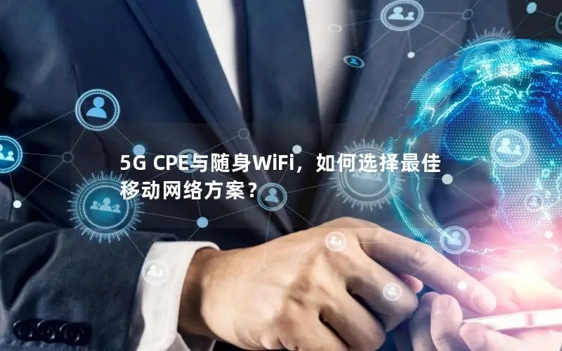 5G CPE与随身WiFi，如何选择最佳移动网络方案？