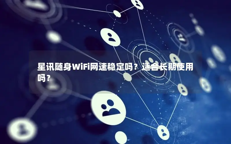 星讯随身WiFi网速稳定吗？适合长期使用吗？