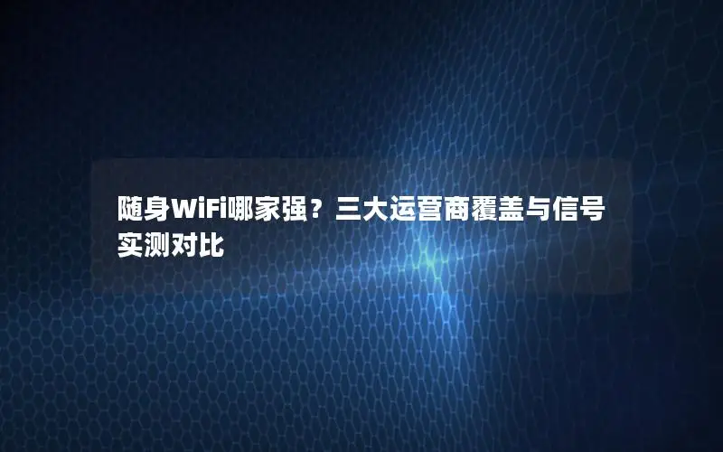 随身WiFi哪家强？三大运营商覆盖与信号实测对比