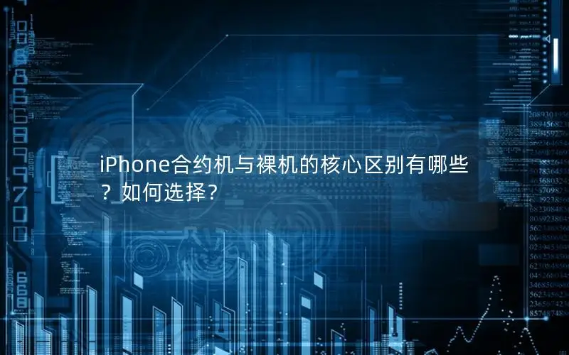 iPhone合约机与裸机的核心区别有哪些？如何选择？