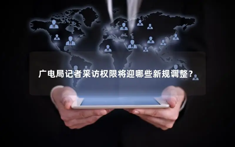 广电局记者采访权限将迎哪些新规调整？