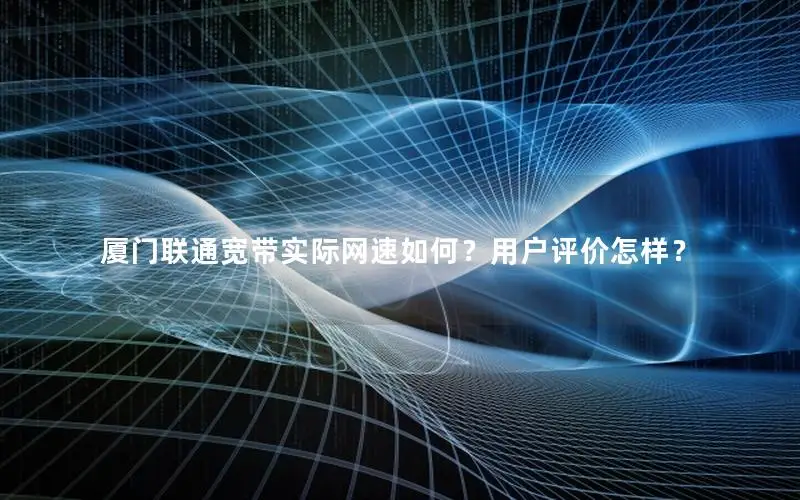厦门联通宽带实际网速如何？用户评价怎样？