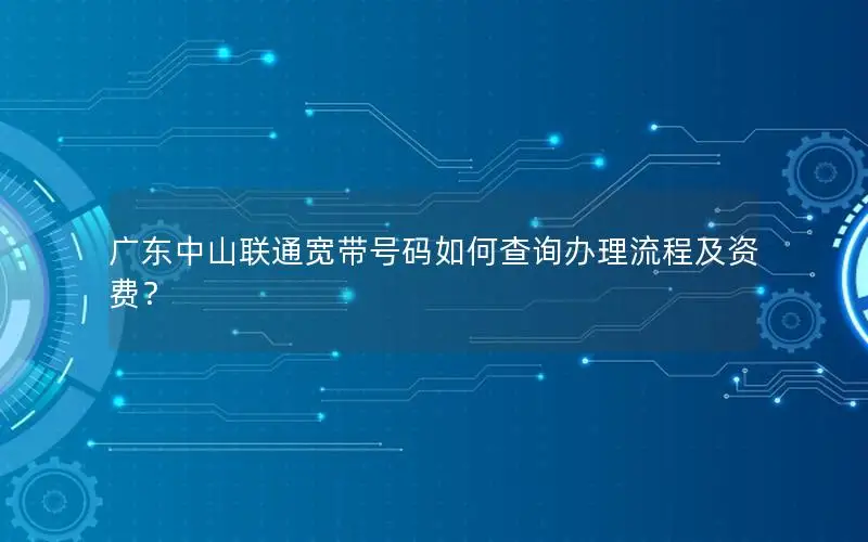 广东中山联通宽带号码如何查询办理流程及资费？