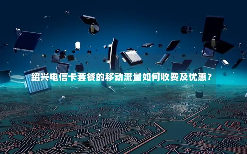 绍兴电信卡套餐的移动流量如何收费及优惠？