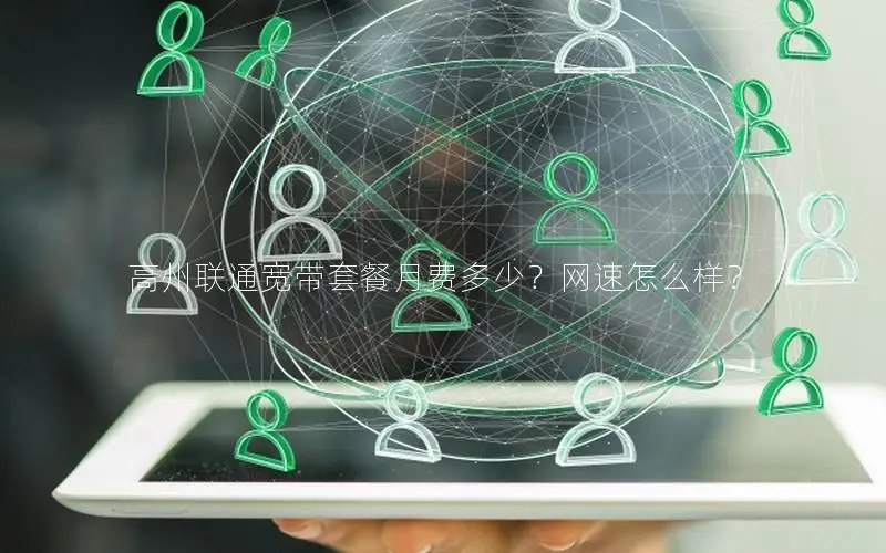高州联通宽带套餐月费多少？网速怎么样？