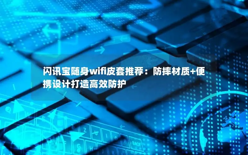 闪讯宝随身wifi皮套推荐：防摔材质+便携设计打造高效防护