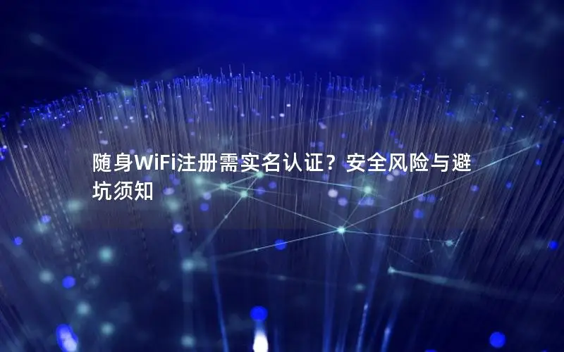 随身WiFi注册需实名认证？安全风险与避坑须知