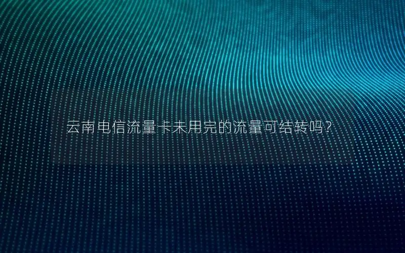 云南电信流量卡未用完的流量可结转吗？