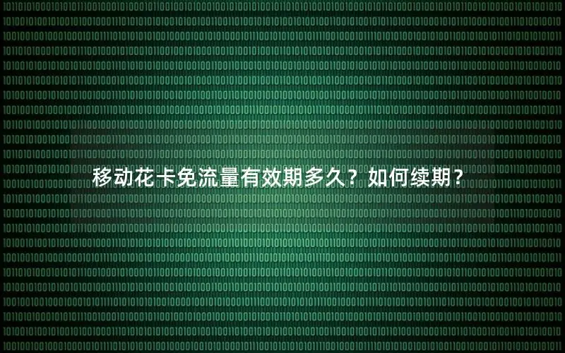 移动花卡免流量有效期多久？如何续期？