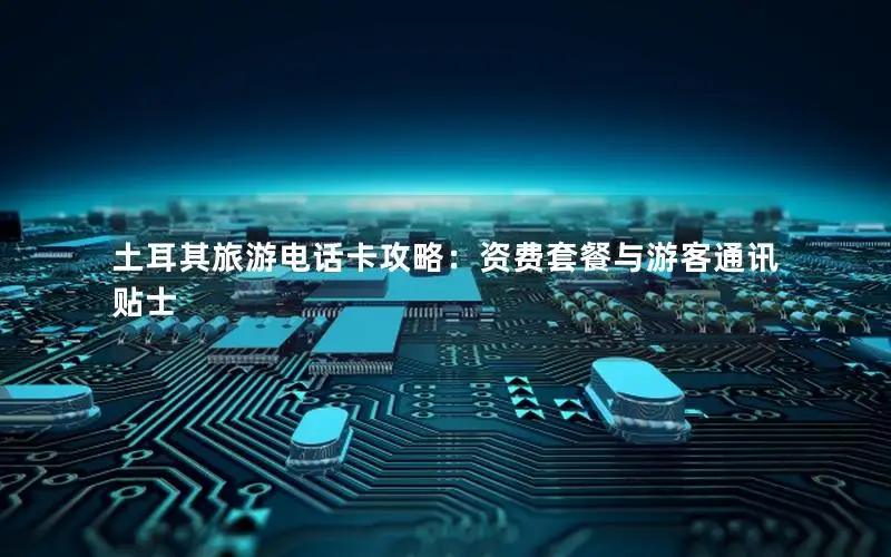 土耳其旅游电话卡攻略：资费套餐与游客通讯贴士