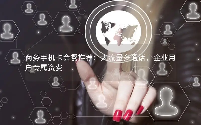 商务手机卡套餐推荐：大流量多通话，企业用户专属资费