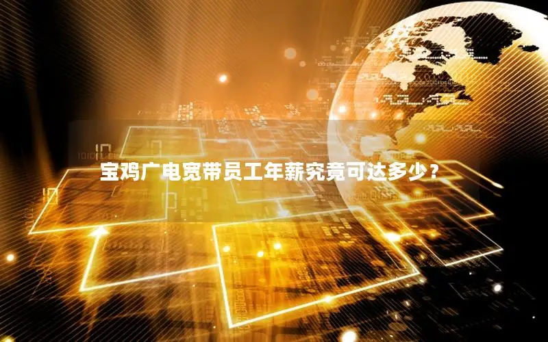 宝鸡广电宽带员工年薪究竟可达多少？
