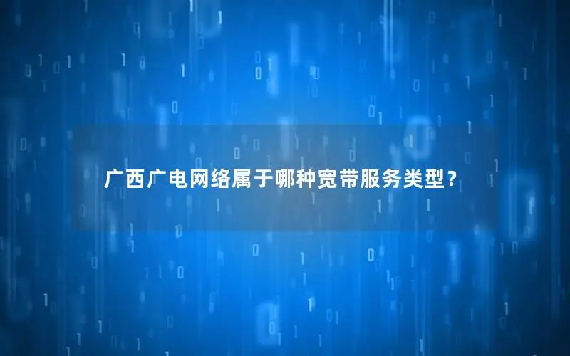 广西广电网络属于哪种宽带服务类型？