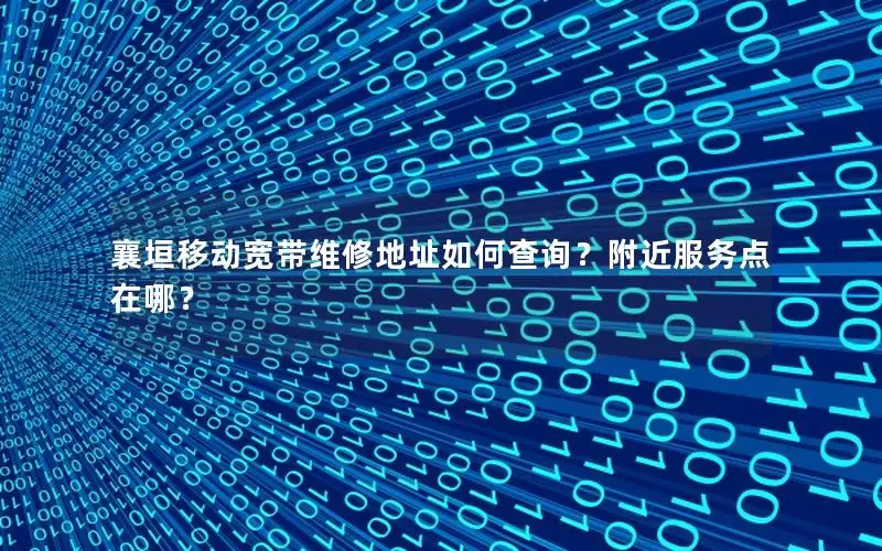 襄垣移动宽带维修地址如何查询？附近服务点在哪？