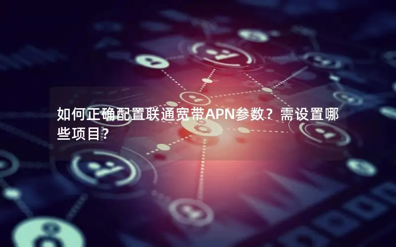 如何正确配置联通宽带APN参数？需设置哪些项目？