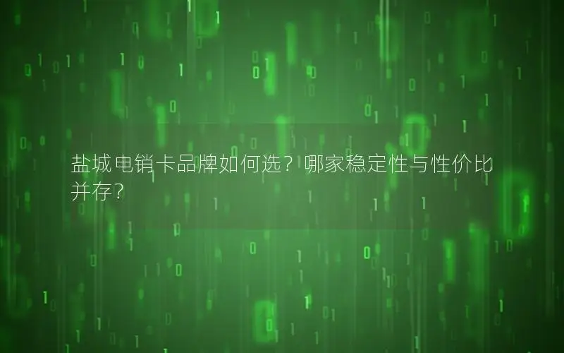 盐城电销卡品牌如何选？哪家稳定性与性价比并存？