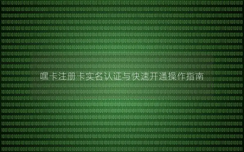 嘿卡注册卡实名认证与快速开通操作指南