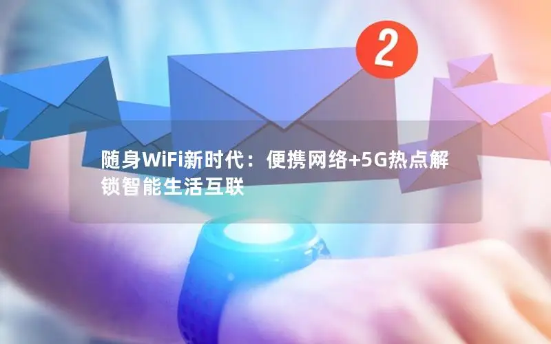 随身WiFi新时代：便携网络+5G热点解锁智能生活互联