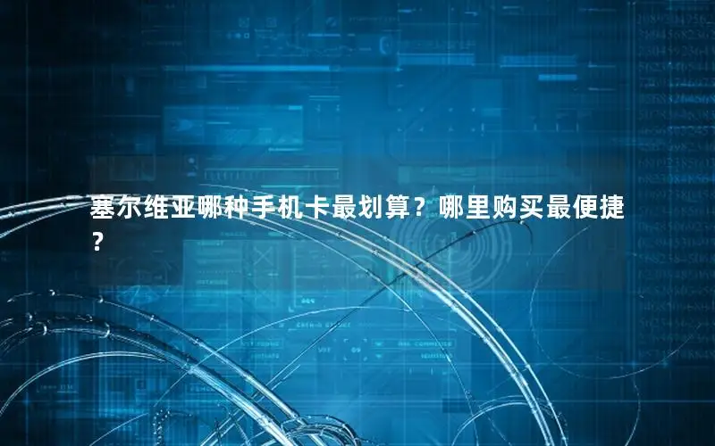 塞尔维亚哪种手机卡最划算？哪里购买最便捷？